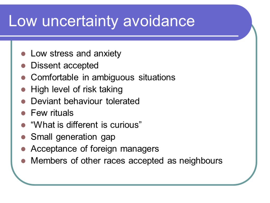 Low uncertainty avoidance Low stress and anxiety Dissent accepted Comfortable in ambiguous situations High